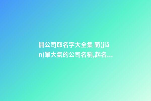 開公司取名字大全集 簡(jiǎn)單大氣的公司名稱,起名之家